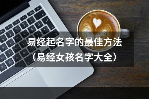 易经起名字的最佳方法（易经女孩名字大全）