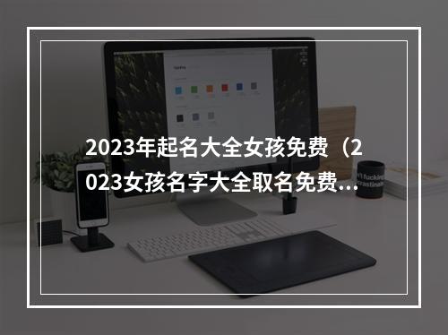 2023年起名大全女孩免费（2023女孩名字大全取名免费）