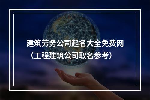 建筑劳务公司起名大全免费网（工程建筑公司取名参考）