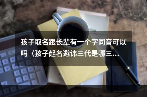 孩子取名跟长辈有一个字同音可以吗（孩子起名避讳三代是哪三代）