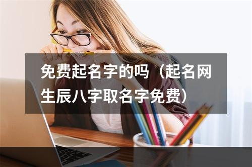 免费起名字的吗（起名网生辰八字取名字免费）