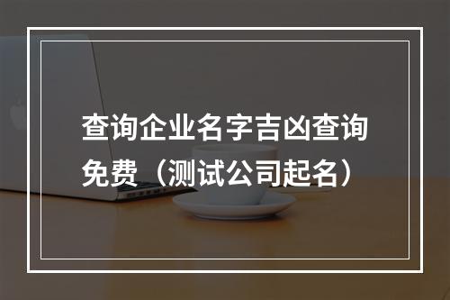 查询企业名字吉凶查询免费（测试公司起名）