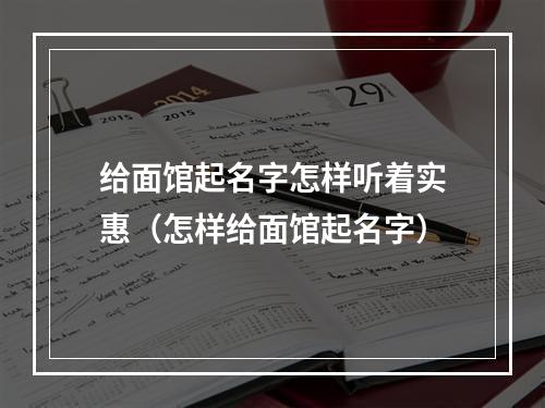 给面馆起名字怎样听着实惠（怎样给面馆起名字）