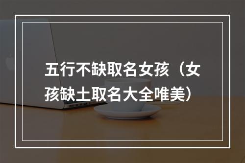 五行不缺取名女孩（女孩缺土取名大全唯美）