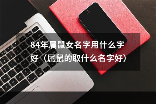 84年属鼠女名字用什么字好（属鼠的取什么名字好）