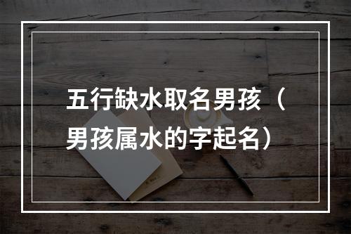 五行缺水取名男孩（男孩属水的字起名）