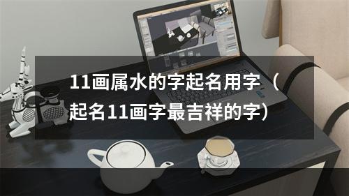 11画属水的字起名用字（起名11画字最吉祥的字）