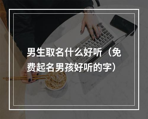 男生取名什么好听（免费起名男孩好听的字）