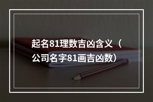 起名81理数吉凶含义（公司名字81画吉凶数）