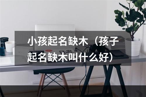 小孩起名缺木（孩子起名缺木叫什么好）