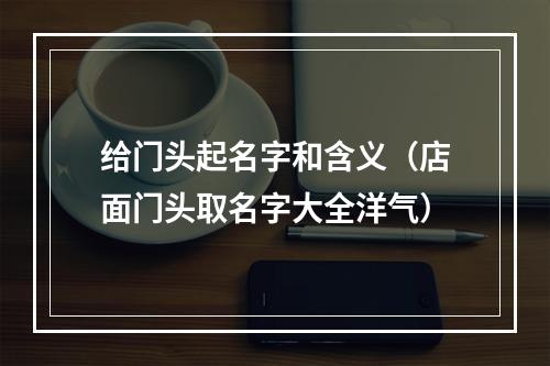 给门头起名字和含义（店面门头取名字大全洋气）