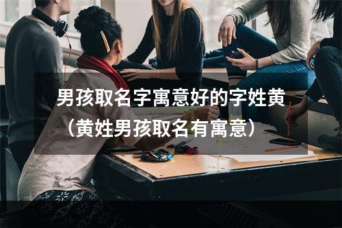 男孩取名字寓意好的字姓黄（黄姓男孩取名有寓意）