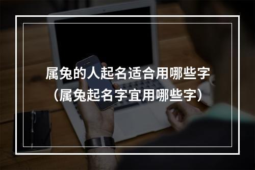 属兔的人起名适合用哪些字（属兔起名字宜用哪些字）