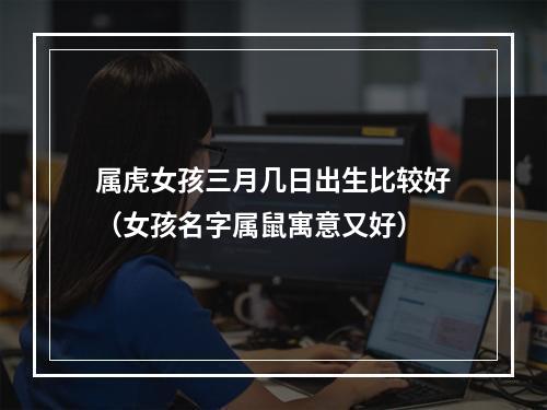 属虎女孩三月几日出生比较好（女孩名字属鼠寓意又好）