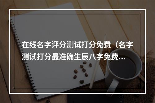 在线名字评分测试打分免费（名字测试打分最准确生辰八字免费）