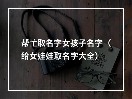 帮忙取名字女孩子名字（给女娃娃取名字大全）