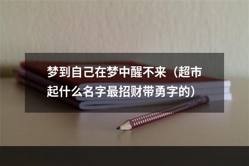 梦到自己在梦中醒不来（超市起什么名字最招财带勇字的）