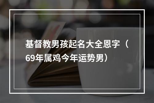 基督教男孩起名大全恩字（69年属鸡今年运势男）