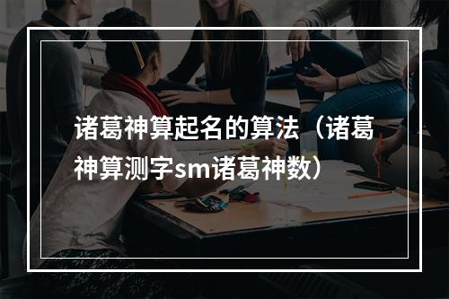 诸葛神算起名的算法（诸葛神算测字sm诸葛神数）