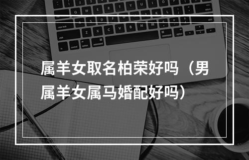 属羊女取名柏荣好吗（男属羊女属马婚配好吗）