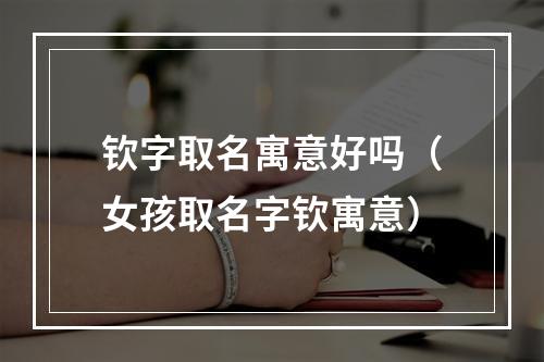 钦字取名寓意好吗（女孩取名字钦寓意）