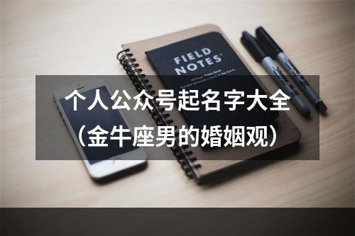 个人公众号起名字大全（金牛座男的婚姻观）