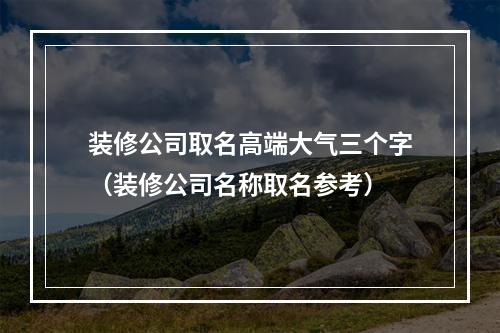 装修公司取名高端大气三个字（装修公司名称取名参考）