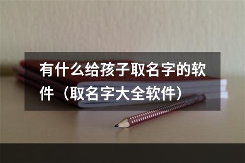 有什么给孩子取名字的软件（取名字大全软件）