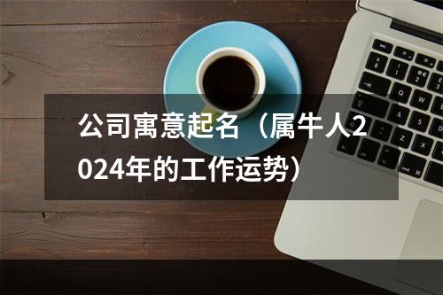 公司寓意起名（属牛人2024年的工作运势）
