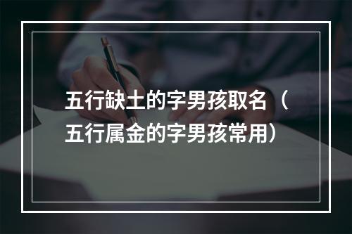 五行缺土的字男孩取名（五行属金的字男孩常用）