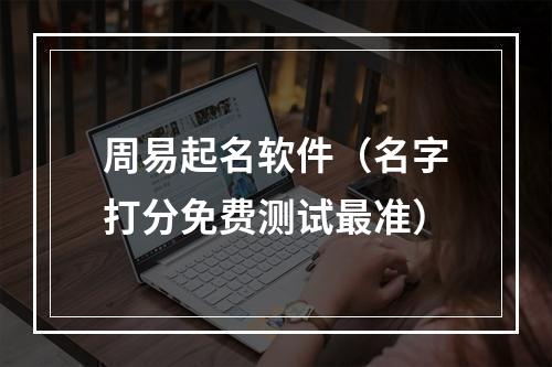 周易起名软件（名字打分免费测试最准）
