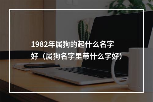 1982年属狗的起什么名字好（属狗名字里带什么字好）