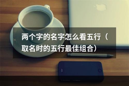 两个字的名字怎么看五行（取名时的五行最佳组合）