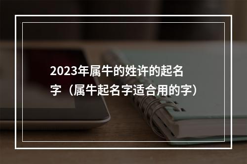 2023年属牛的姓许的起名字（属牛起名字适合用的字）