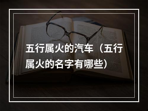 五行属火的汽车（五行属火的名字有哪些）