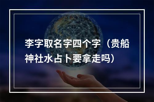 李字取名字四个字（贵船神社水占卜要拿走吗）