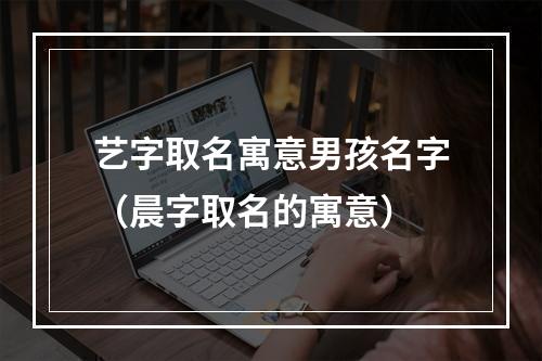 艺字取名寓意男孩名字（晨字取名的寓意）