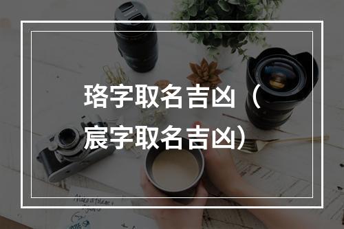 珞字取名吉凶（宸字取名吉凶）