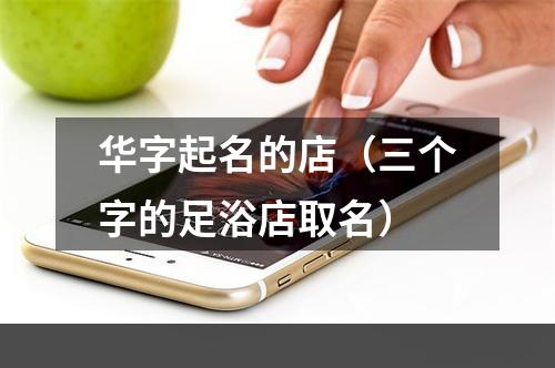 华字起名的店（三个字的足浴店取名）