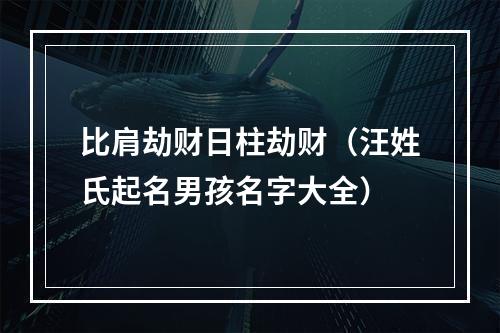 比肩劫财日柱劫财（汪姓氏起名男孩名字大全）