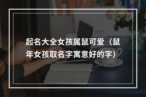 起名大全女孩属鼠可爱（鼠年女孩取名字寓意好的字）