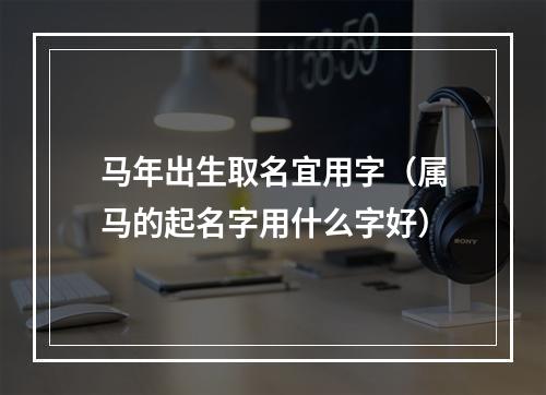 马年出生取名宜用字（属马的起名字用什么字好）
