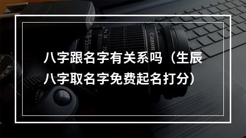 八字跟名字有关系吗（生辰八字取名字免费起名打分）