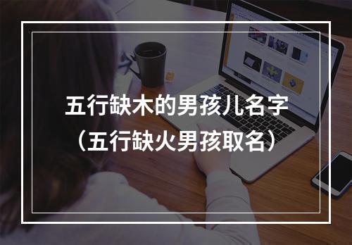 五行缺木的男孩儿名字（五行缺火男孩取名）
