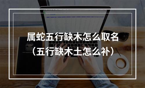 属蛇五行缺木怎么取名（五行缺木土怎么补）