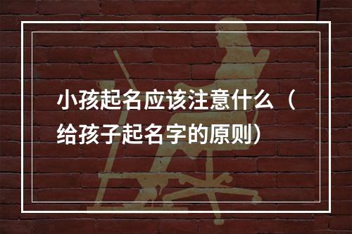 小孩起名应该注意什么（给孩子起名字的原则）