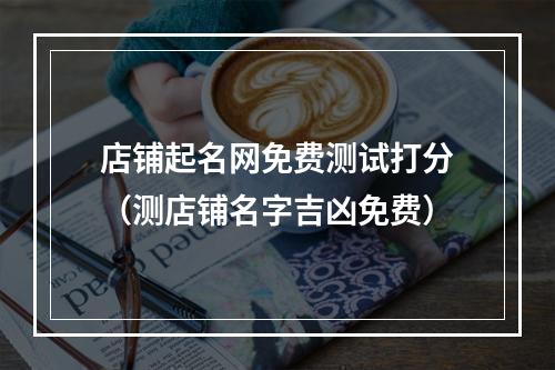 店铺起名网免费测试打分（测店铺名字吉凶免费）