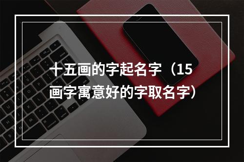 十五画的字起名字（15画字寓意好的字取名字）