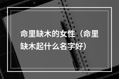命里缺木的女性（命里缺木起什么名字好）