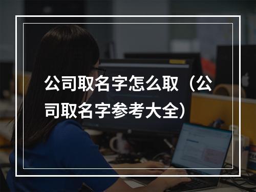 公司取名字怎么取（公司取名字参考大全）